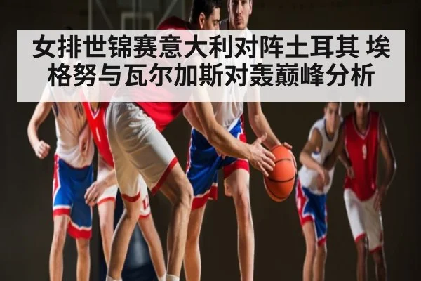 女排世锦赛意大利对阵土耳其 埃格努与瓦尔加斯对轰巅峰分析