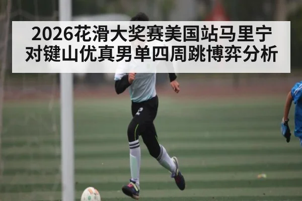 2026花滑大奖赛美国站马里宁对键山优真男单四周跳博弈分析