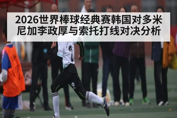 2026世界棒球经典赛韩国对多米尼加李政厚与索托打线对决分析