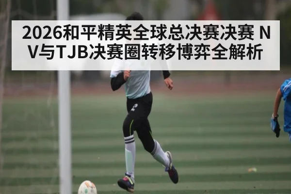 2026和平精英全球总决赛决赛 NV与TJB决赛圈转移博弈全解析