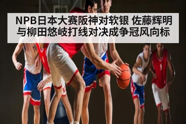 NPB日本大赛阪神对软银 佐藤辉明与柳田悠岐打线对决成争冠风向标